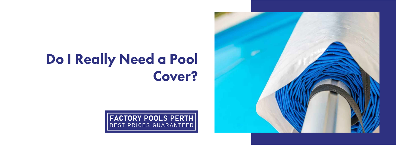 Do I Really Need a Pool Cover? - Factory Pools Perth